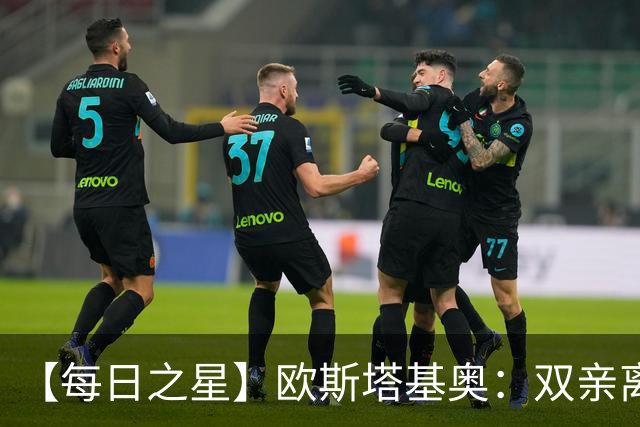 【每日之星】欧斯塔基奥：双亲离世重伤归来 绝杀制造荣誉时刻