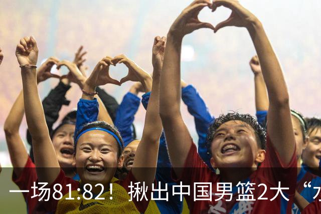 一场81:82！揪出中国男篮2大“水货” 表现拉胯 恐被郭士强弃用