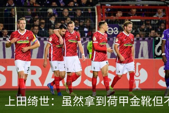 上田绮世：虽然拿到荷甲金靴但不是很满意 本想帮球队夺荷甲冠军