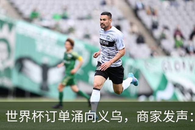 世界杯订单涌向义乌，商家发声： 不只拼价格，也拼谁更懂球迷