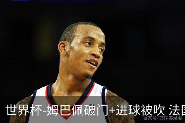 世界杯-姆巴佩破门+进球被吹 法国2中柱半场暂1-0瑞典