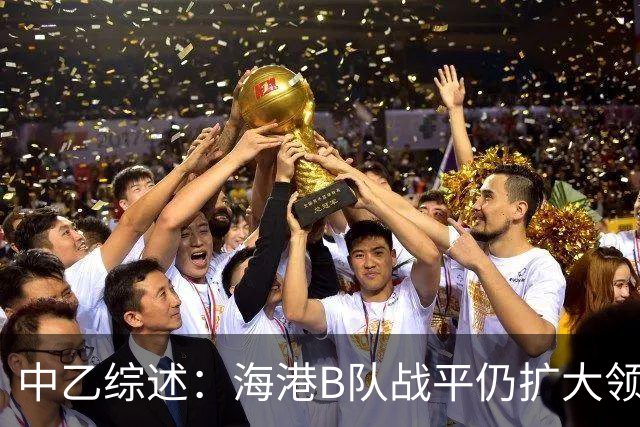 中乙综述：海港B队战平仍扩大领跑优势到4分，湖北青年星登顶南区