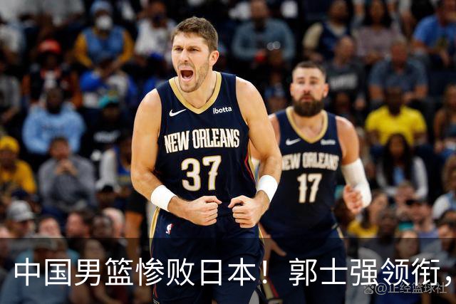 中国男篮惨败日本！郭士强领衔，四人必须走！从此退出国家队