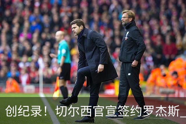 创纪录！切尔西官宣签约罗杰斯 转会费1.17亿镑