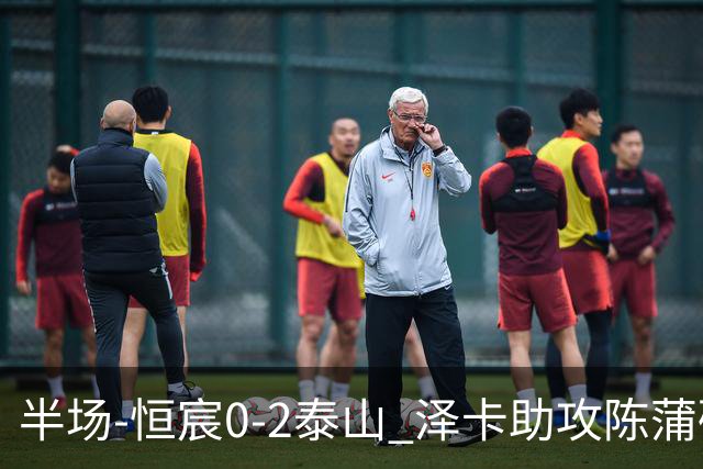 半场-恒宸0-2泰山 泽卡助攻陈蒲破僵泽卡一条龙破门