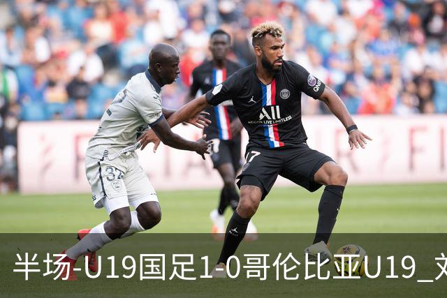 半场-U19国足1-0哥伦比亚U19 刘佳乐36秒闪击依合散扑点+精彩扑救