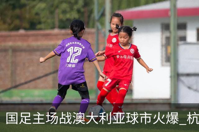 国足主场战澳大利亚球市火爆 杭州已经准备好了！