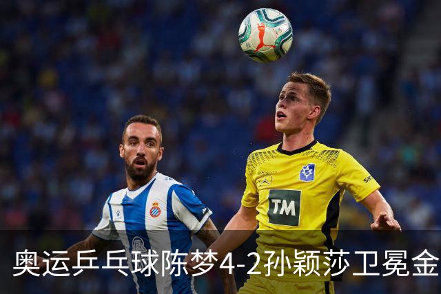 奥运乒乓球陈梦4-2孙颖莎卫冕金牌 国乒赢10连冠