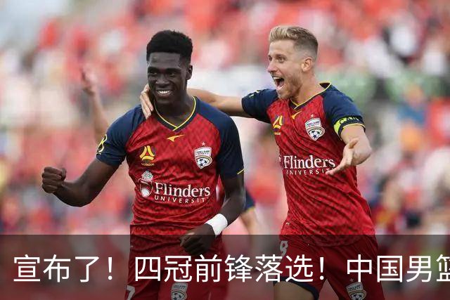 宣布了！四冠前锋落选！中国男篮最新21人名单