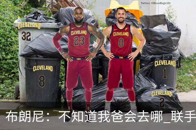 布朗尼：不知道我爸会去哪 联手库里？那太疯狂了