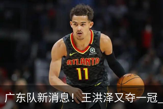广东队新消息！王洪泽又夺一冠 周鹏回归宏远 徐杰不舍杜润旺离队