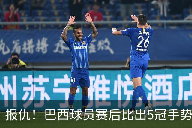 报仇！巴西球员赛后比出5冠手势 回击盐贝健人轻视言论