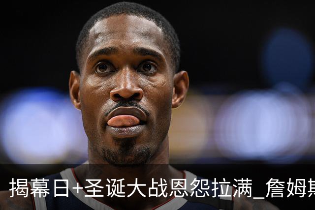 揭幕日+圣诞大战恩怨拉满 詹姆斯还是唯一的顶流？