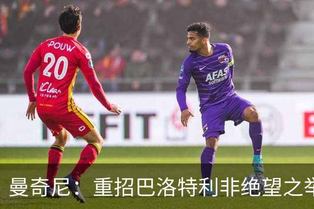 曼奇尼：重招巴洛特利非绝望之举 对他充满期待