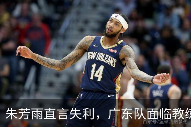朱芳雨直言失利，广东队面临教练更替与阵容调整！