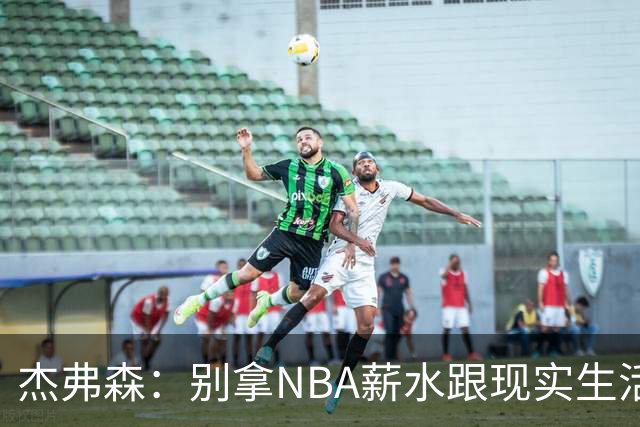 杰弗森：别拿NBA薪水跟现实生活比 随着工资帽大涨吹杨就值5000万