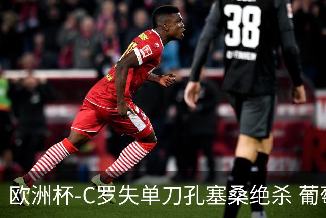 欧洲杯-C罗失单刀孔塞桑绝杀 葡萄牙2-1捷克