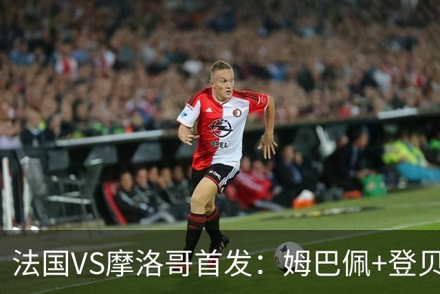 法国VS摩洛哥首发：姆巴佩+登贝莱+奥利塞 第四人杜埃