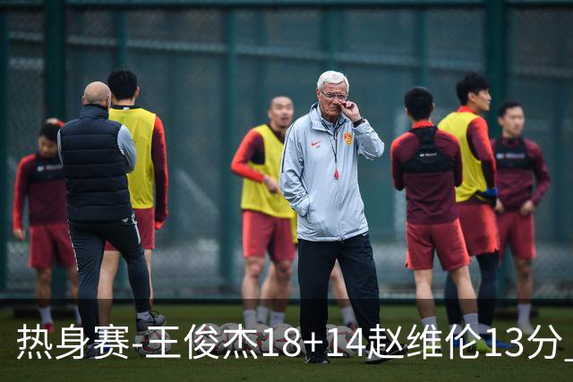 热身赛-王俊杰18+14赵维伦13分 中国男篮险胜FMP拉德尼基