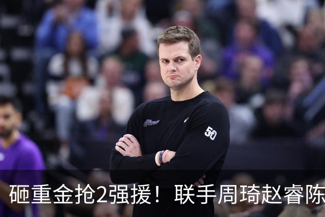 砸重金抢2强援！联手周琦赵睿陈盈骏，李楠率首钢阻止上海连冠？