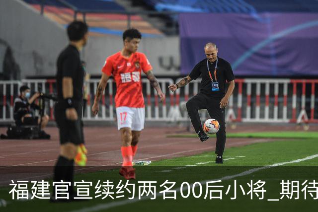 福建官宣续约两名00后小将 期待杨阿力与冯洺臻表现