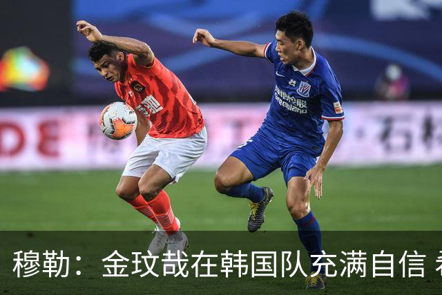 穆勒：金玟哉在韩国队充满自信 希望他在拜仁也展现防线领袖风采