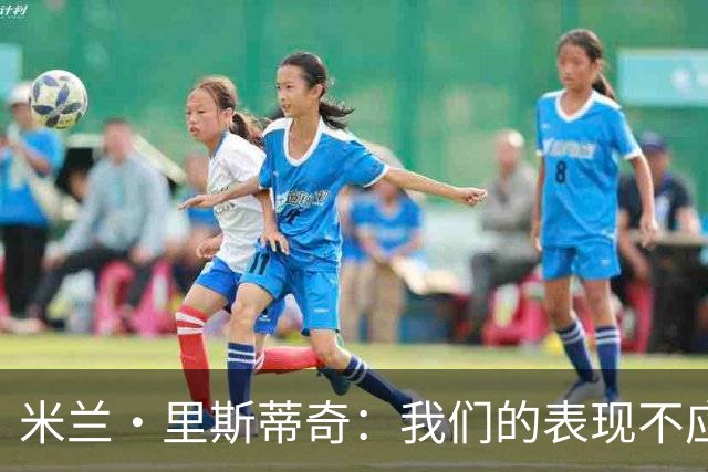 米兰·里斯蒂奇：我们的表现不应该输掉比赛 要忘掉失利备战河南