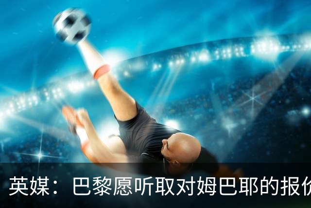 英媒：巴黎愿听取对姆巴耶的报价，多家英超俱乐部有意球员