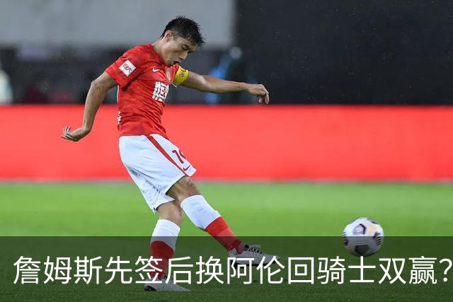 詹姆斯先签后换阿伦回骑士双赢？LBJ给骑士韧性&湖人得优质中锋