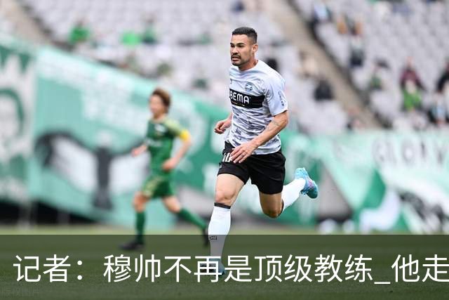 记者：穆帅不再是顶级教练 他走了十年的下坡路