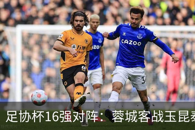 足协杯16强对阵：蓉城客战玉昆泰山战三镇 国安遭遇中乙队