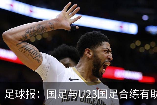 足球报：国足与U23国足合练有助更多了解U23国脚，基本放弃东盟杯