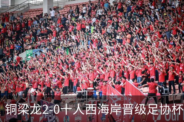 铜梁龙2-0十人西海岸晋级足协杯8强 杜月徵双响 丁海峰蹬踏染红