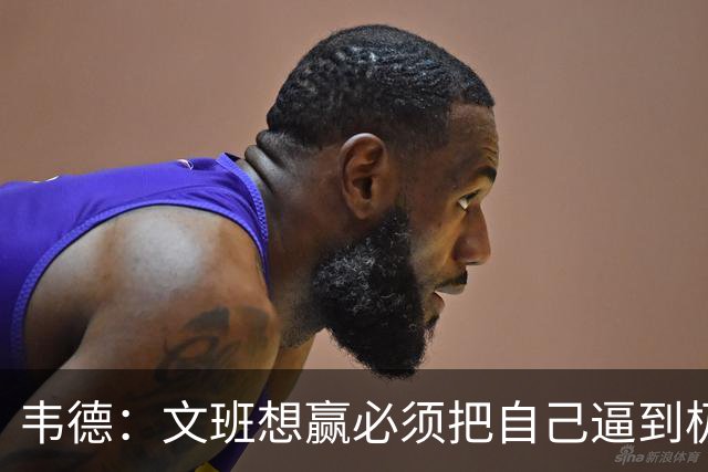 韦德：文班想赢必须把自己逼到极限 像我一样把自己逼到场均35分