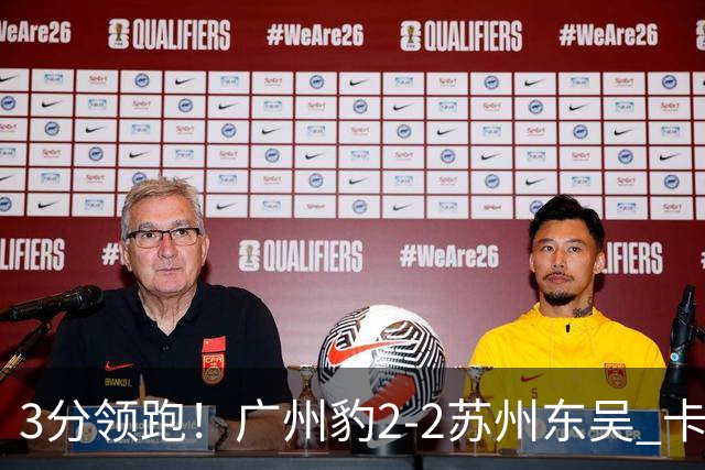 3分领跑！广州豹2-2苏州东吴 卡马拉救主罗萨&埃斯特雷拉世界波