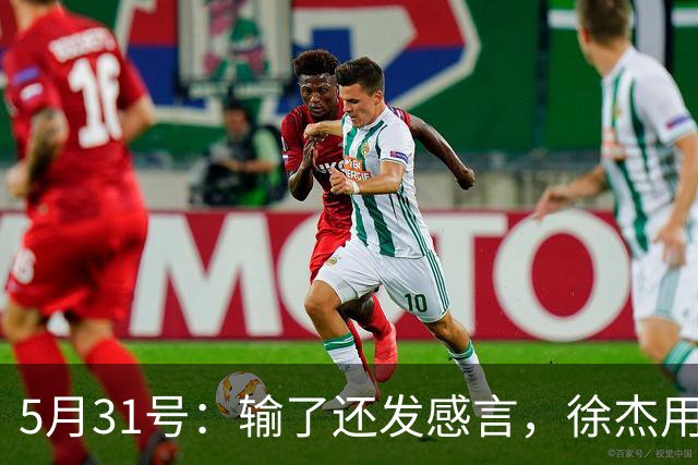 5月31号：输了还发感言，徐杰用温柔回应硬骨头的赛季起伏