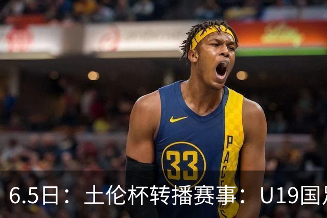 6.5日：土伦杯转播赛事：U19国足对战哥伦比亚，中国1：0战胜沙特，对手3：5负沙特