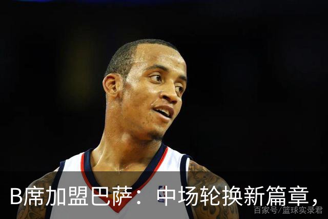 B席加盟巴萨：中场轮换新篇章，佩德里迎来强力搭档