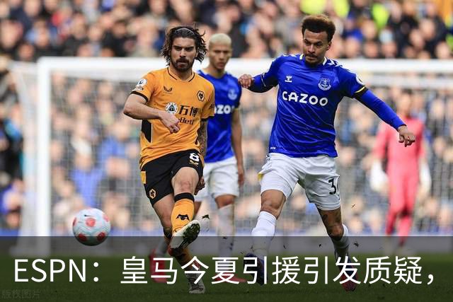 ESPN：皇马今夏引援引发质疑，弗洛伦蒂诺正在回到过去的做法