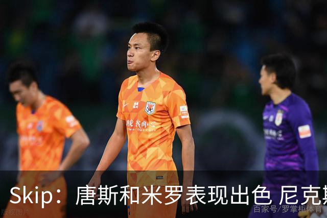 Skip：唐斯和米罗表现出色 尼克斯的疯狂三分球再次杀死了比赛