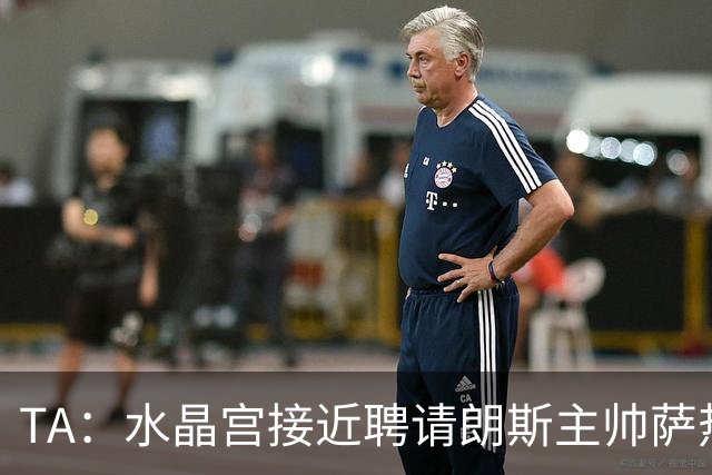 TA：水晶宫接近聘请朗斯主帅萨热，其风格与格拉斯纳相似